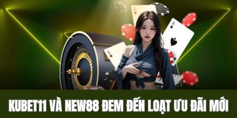 KUBET11 và nhà cái NEW88 đem đến hàng loạt ưu đãi mới