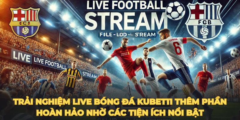 Trải nghiệm live bóng đá KUBET11 thêm phần hoàn hảo nhờ các tiện ích nổi bật