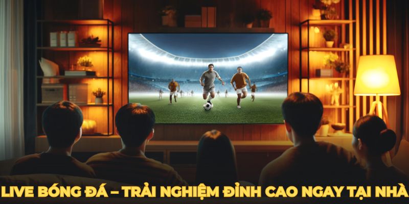 Live bóng đá – Trải nghiệm đỉnh cao ngay tại nhà