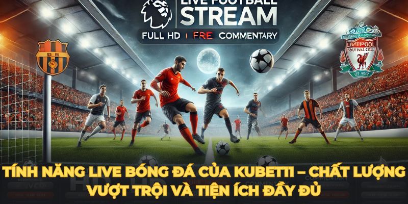 Tính năng live bóng đá của KUBET11 – Chất lượng vượt trội và tiện ích đầy đủ